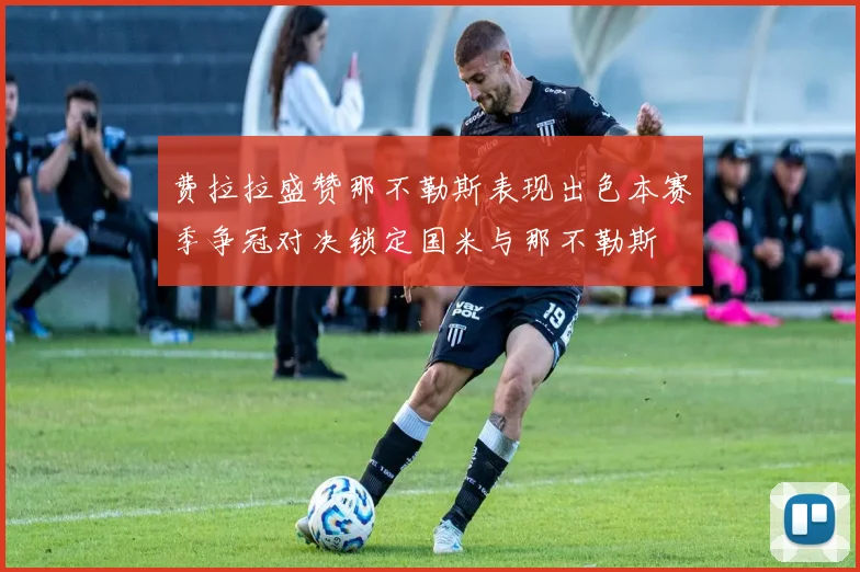 费拉拉盛赞那不勒斯表现出色本赛季争冠对决锁定国米与那不勒斯