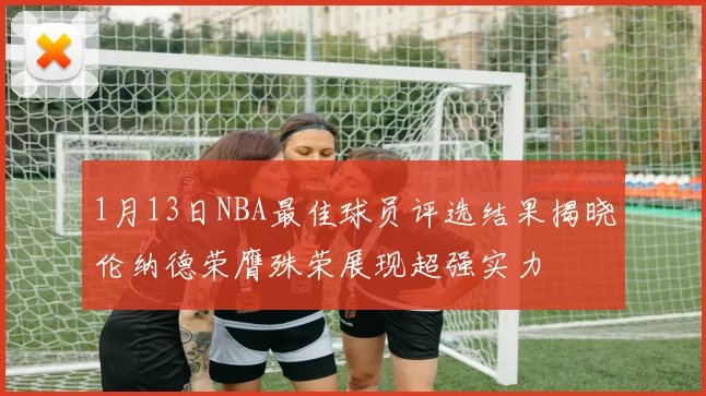 1月13日NBA最佳球员评选结果揭晓伦纳德荣膺殊荣展现超强实力