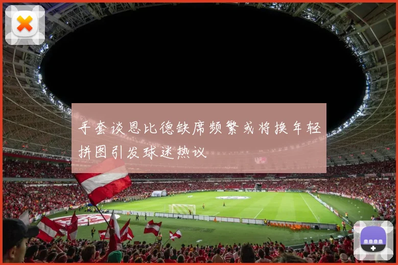 手套谈恩比德缺席频繁或将换年轻拼图引发球迷热议