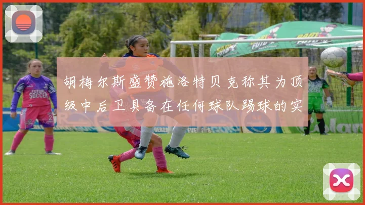 胡梅尔斯盛赞施洛特贝克称其为顶级中后卫具备在任何球队踢球的实力