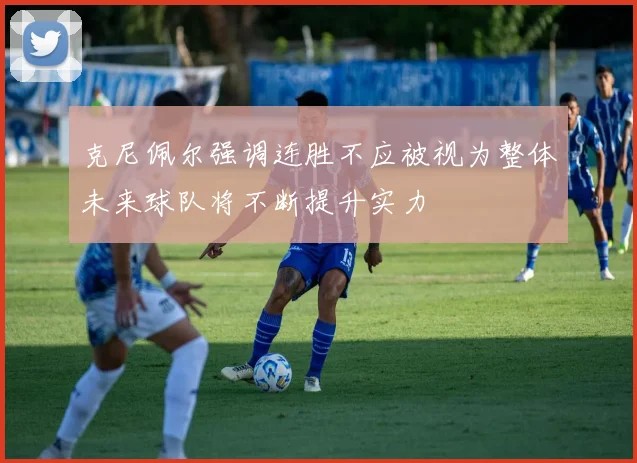 克尼佩尔强调连胜不应被视为整体未来球队将不断提升实力