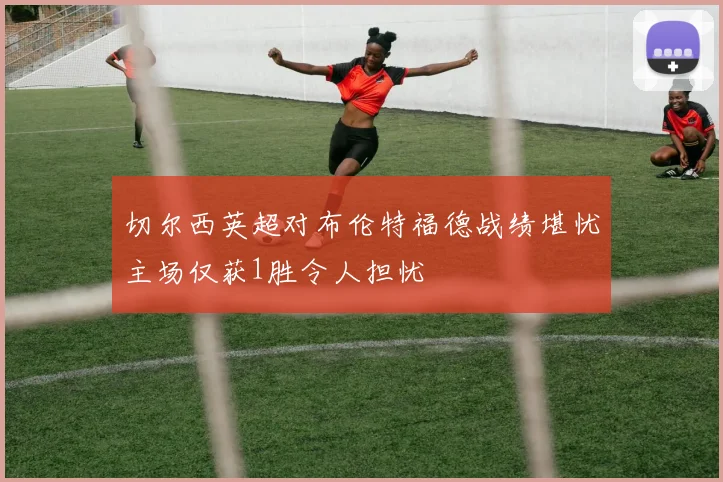 切尔西英超对布伦特福德战绩堪忧主场仅获1胜令人担忧