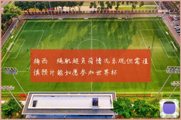 梅西腘绳肌超负荷情况乐观但需谨慎预计能如愿参加世界杯