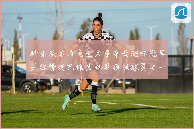 科克表示马竞全力争夺西超杯冠军并称赞姆巴佩为世界顶级球员之一