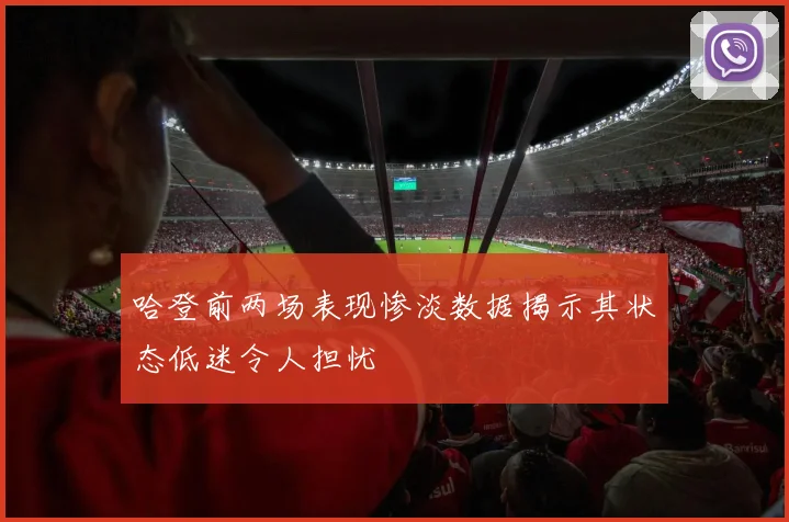 哈登前两场表现惨淡数据揭示其状态低迷令人担忧