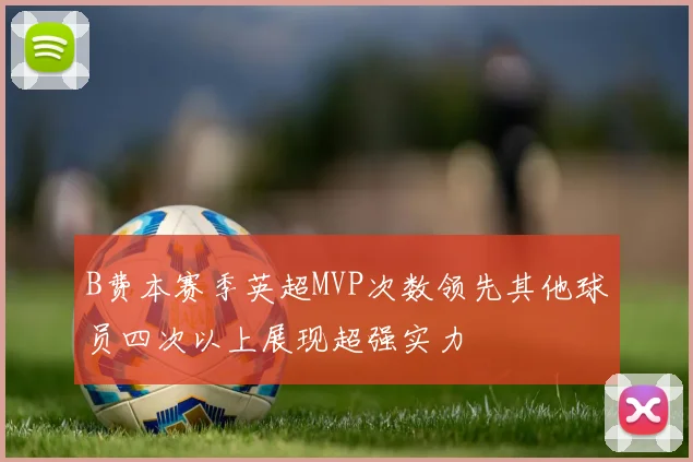 B费本赛季英超MVP次数领先其他球员四次以上展现超强实力