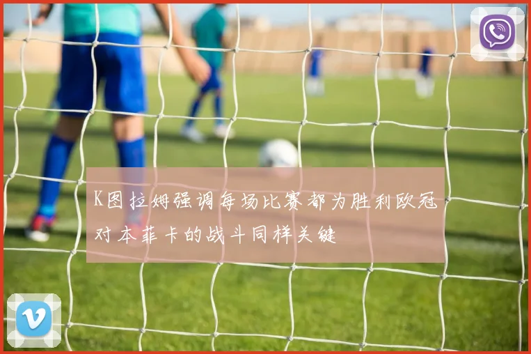 K图拉姆强调每场比赛都为胜利欧冠对本菲卡的战斗同样关键