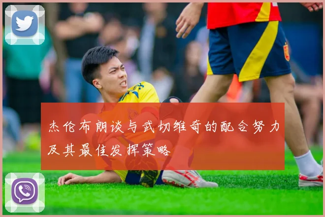 杰伦布朗谈与武切维奇的配合努力及其最佳发挥策略