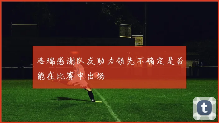 洛瑞感谢队友助力领先不确定是否能在比赛中出场