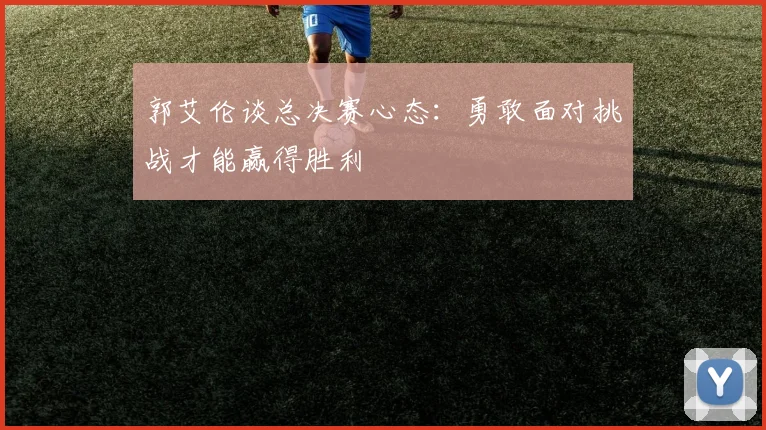 郭艾伦谈总决赛心态：勇敢面对挑战才能赢得胜利