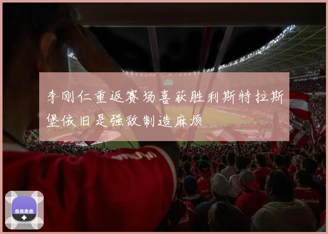 李刚仁重返赛场喜获胜利斯特拉斯堡依旧是强敌制造麻烦