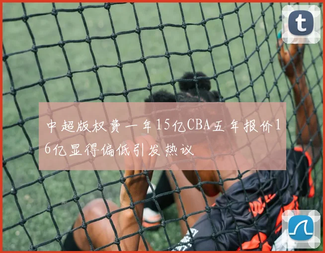 中超版权费一年15亿CBA五年报价16亿显得偏低引发热议