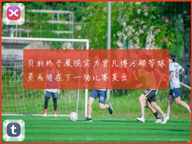 贝利终于展现实力曾凡博方硕等球员或将在下一场比赛复出