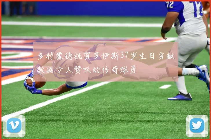 多特蒙德祝贺罗伊斯37岁生日贡献数据令人赞叹的传奇球员