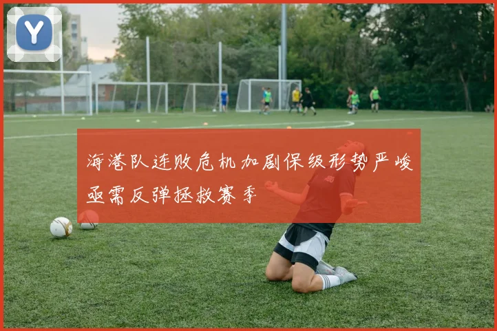 海港队连败危机加剧保级形势严峻亟需反弹拯救赛季