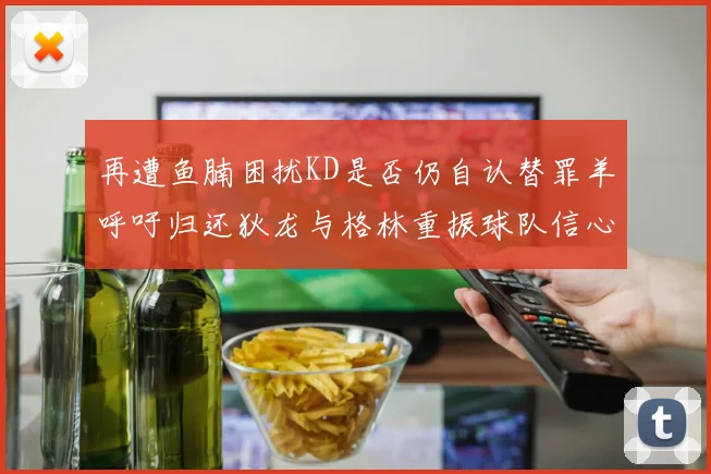 再遭鱼腩困扰KD是否仍自认替罪羊呼吁归还狄龙与格林重振球队信心