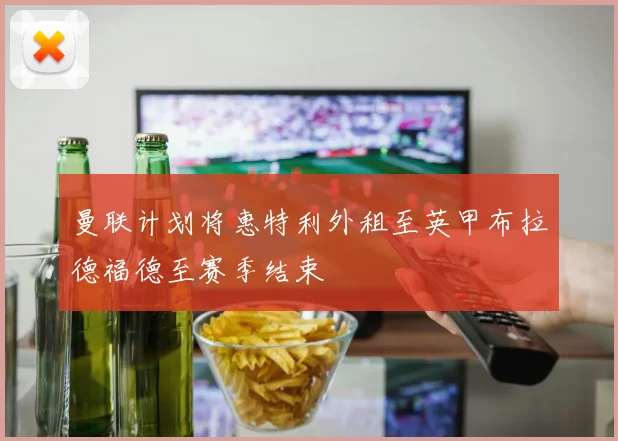 曼联计划将惠特利外租至英甲布拉德福德至赛季结束