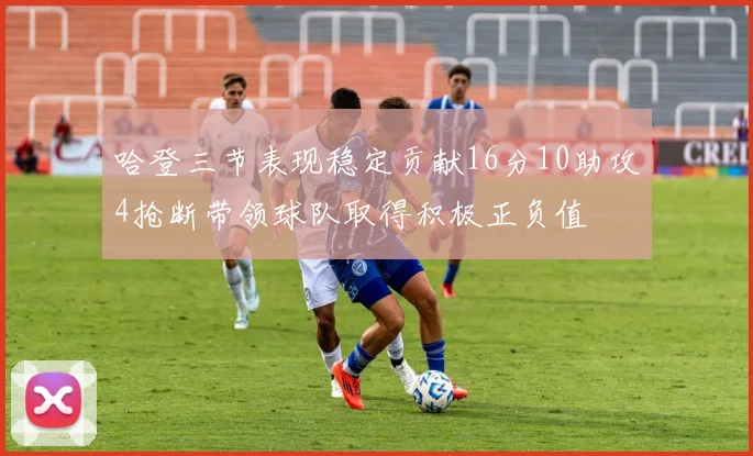 哈登三节表现稳定贡献16分10助攻4抢断带领球队取得积极正负值