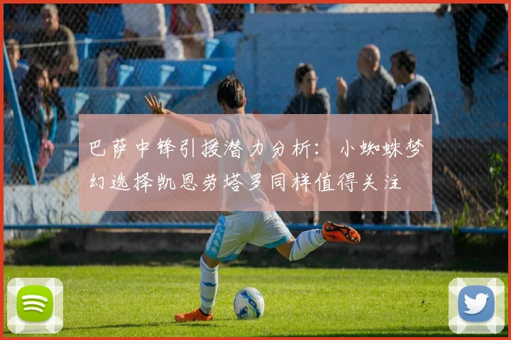 巴萨中锋引援潜力分析：小蜘蛛梦幻选择凯恩劳塔罗同样值得关注